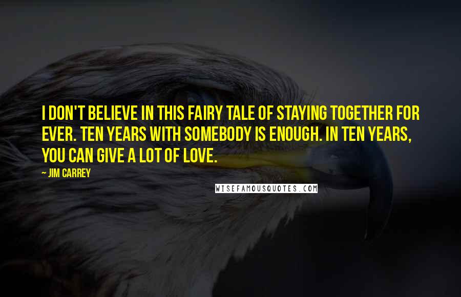 Jim Carrey Quotes: I don't believe in this fairy tale of staying together for ever. Ten years with somebody is enough. In ten years, you can give a lot of love.