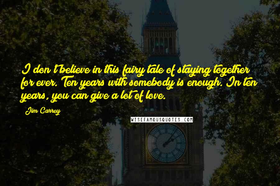 Jim Carrey Quotes: I don't believe in this fairy tale of staying together for ever. Ten years with somebody is enough. In ten years, you can give a lot of love.