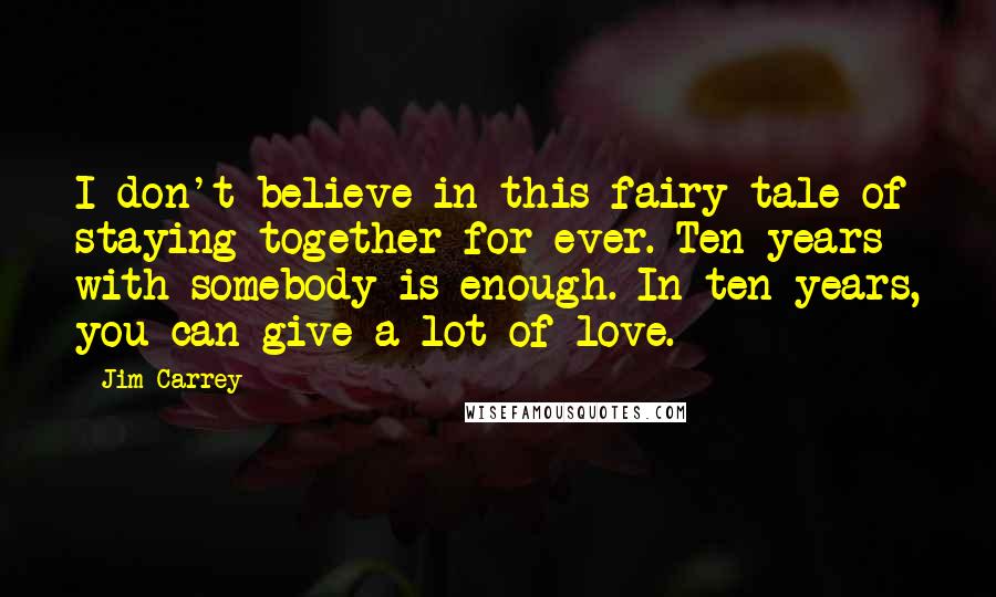 Jim Carrey Quotes: I don't believe in this fairy tale of staying together for ever. Ten years with somebody is enough. In ten years, you can give a lot of love.