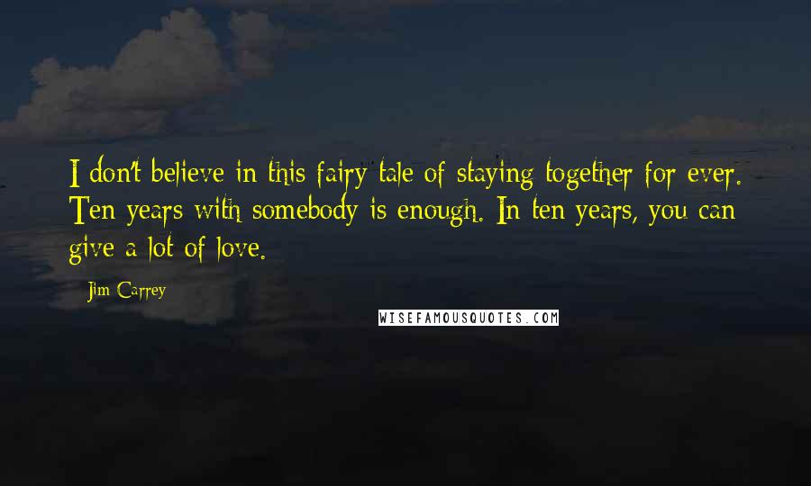 Jim Carrey Quotes: I don't believe in this fairy tale of staying together for ever. Ten years with somebody is enough. In ten years, you can give a lot of love.
