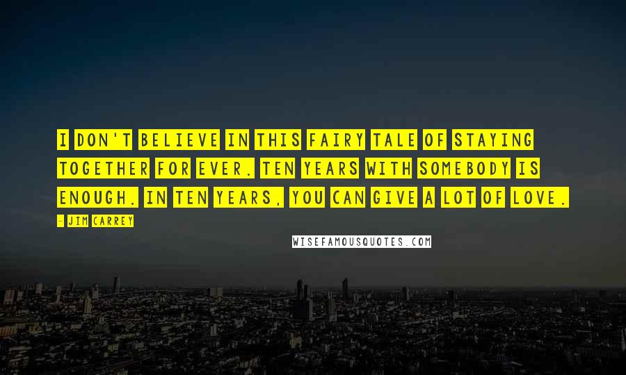 Jim Carrey Quotes: I don't believe in this fairy tale of staying together for ever. Ten years with somebody is enough. In ten years, you can give a lot of love.