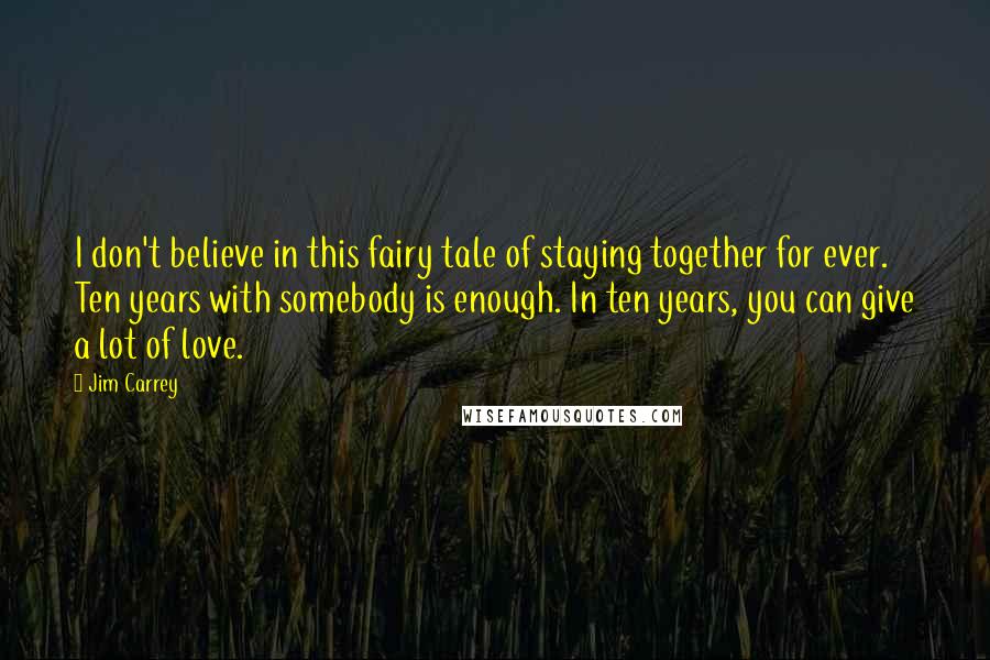 Jim Carrey Quotes: I don't believe in this fairy tale of staying together for ever. Ten years with somebody is enough. In ten years, you can give a lot of love.