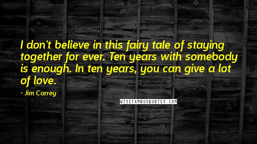 Jim Carrey Quotes: I don't believe in this fairy tale of staying together for ever. Ten years with somebody is enough. In ten years, you can give a lot of love.