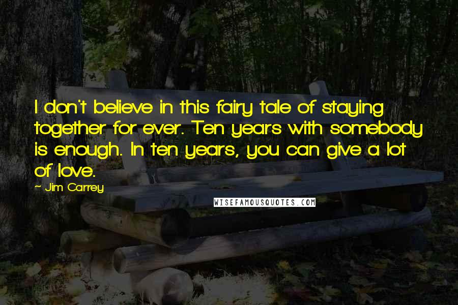 Jim Carrey Quotes: I don't believe in this fairy tale of staying together for ever. Ten years with somebody is enough. In ten years, you can give a lot of love.