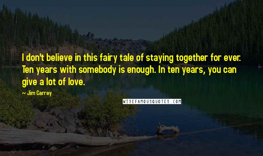 Jim Carrey Quotes: I don't believe in this fairy tale of staying together for ever. Ten years with somebody is enough. In ten years, you can give a lot of love.