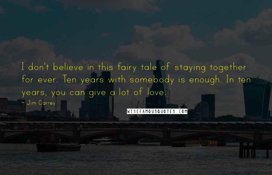 Jim Carrey Quotes: I don't believe in this fairy tale of staying together for ever. Ten years with somebody is enough. In ten years, you can give a lot of love.