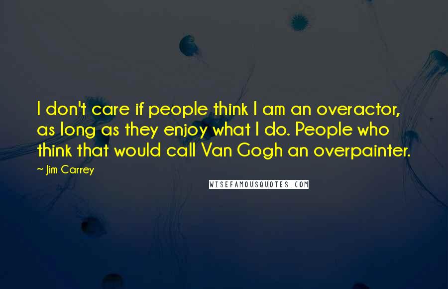 Jim Carrey Quotes: I don't care if people think I am an overactor, as long as they enjoy what I do. People who think that would call Van Gogh an overpainter.