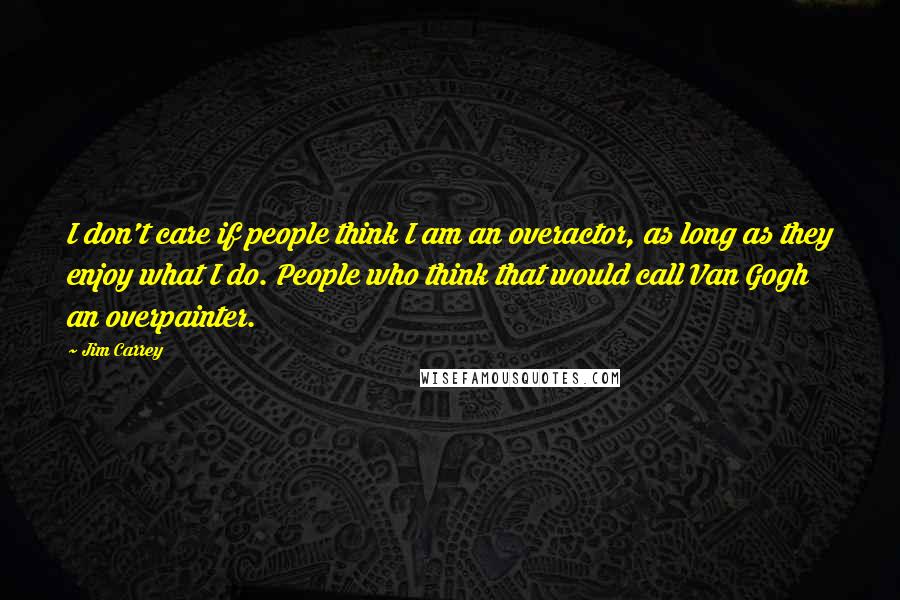 Jim Carrey Quotes: I don't care if people think I am an overactor, as long as they enjoy what I do. People who think that would call Van Gogh an overpainter.