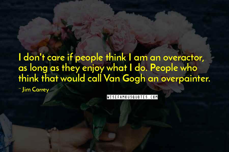 Jim Carrey Quotes: I don't care if people think I am an overactor, as long as they enjoy what I do. People who think that would call Van Gogh an overpainter.