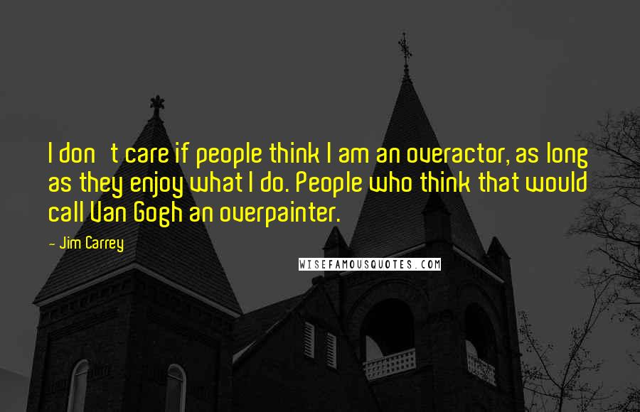 Jim Carrey Quotes: I don't care if people think I am an overactor, as long as they enjoy what I do. People who think that would call Van Gogh an overpainter.