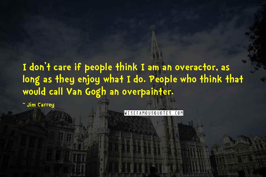 Jim Carrey Quotes: I don't care if people think I am an overactor, as long as they enjoy what I do. People who think that would call Van Gogh an overpainter.