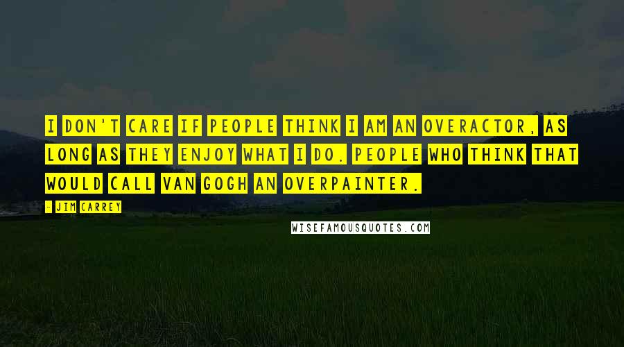 Jim Carrey Quotes: I don't care if people think I am an overactor, as long as they enjoy what I do. People who think that would call Van Gogh an overpainter.