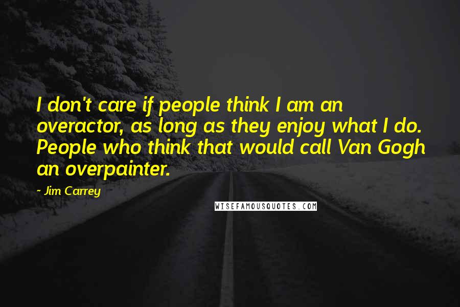 Jim Carrey Quotes: I don't care if people think I am an overactor, as long as they enjoy what I do. People who think that would call Van Gogh an overpainter.