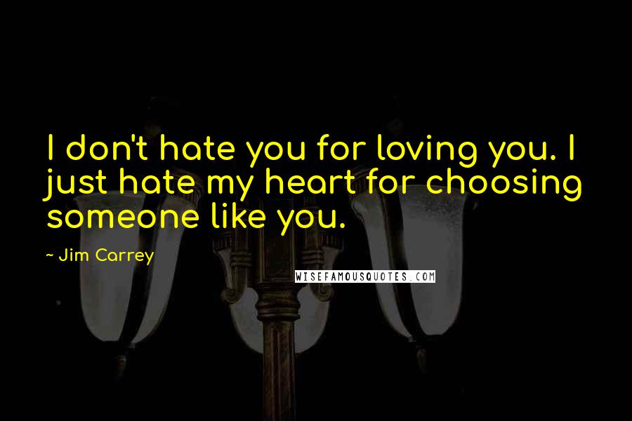 Jim Carrey Quotes: I don't hate you for loving you. I just hate my heart for choosing someone like you.