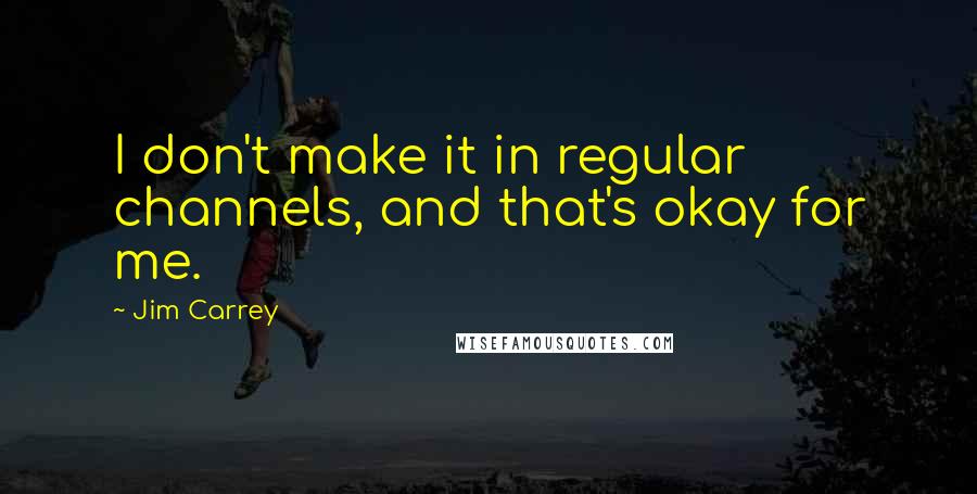 Jim Carrey Quotes: I don't make it in regular channels, and that's okay for me.