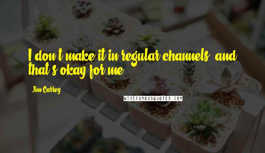 Jim Carrey Quotes: I don't make it in regular channels, and that's okay for me.