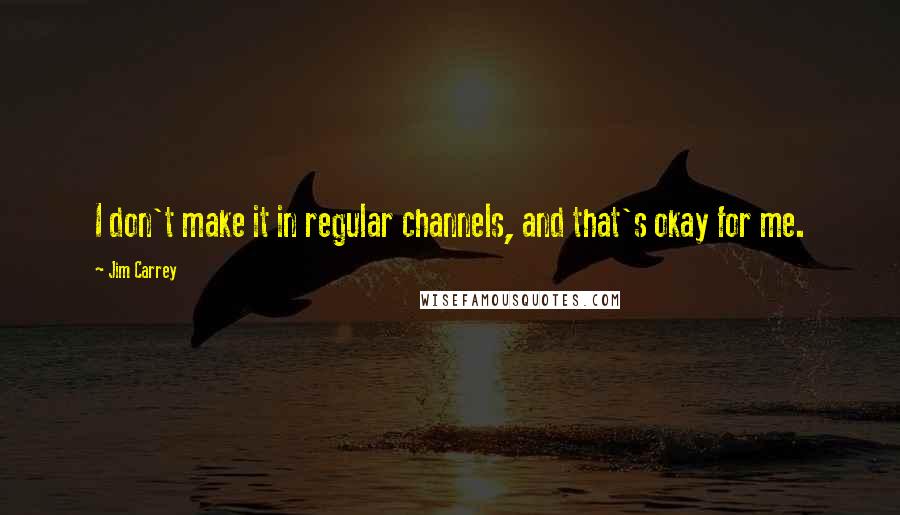 Jim Carrey Quotes: I don't make it in regular channels, and that's okay for me.