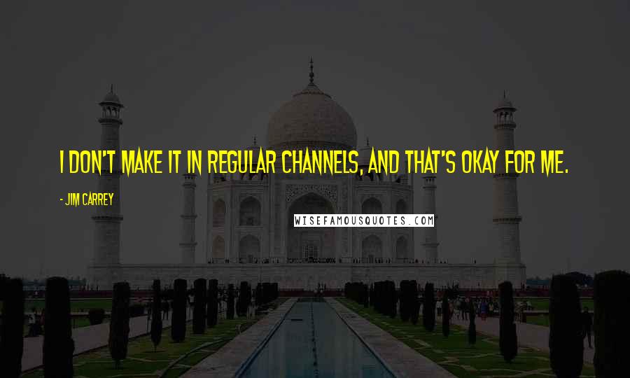 Jim Carrey Quotes: I don't make it in regular channels, and that's okay for me.