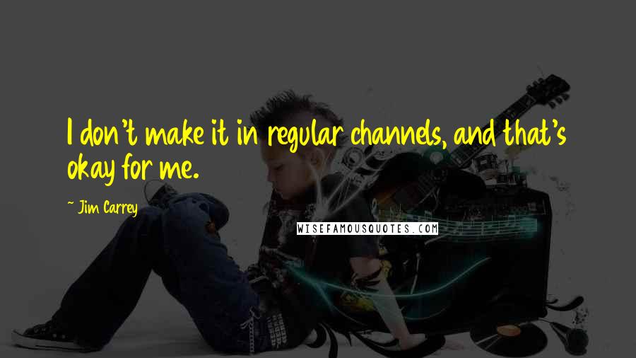 Jim Carrey Quotes: I don't make it in regular channels, and that's okay for me.