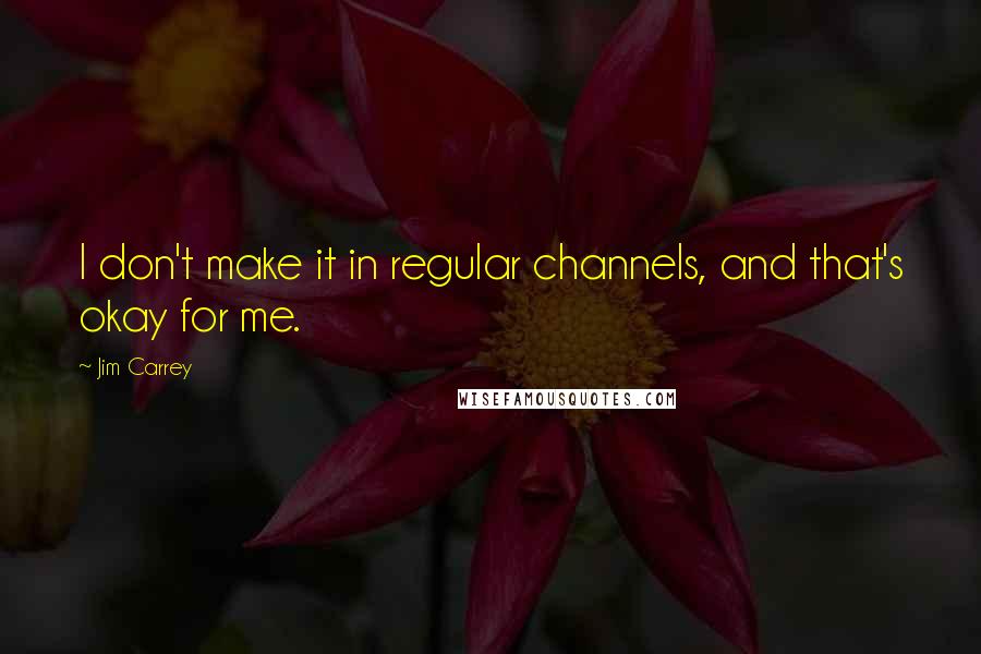 Jim Carrey Quotes: I don't make it in regular channels, and that's okay for me.