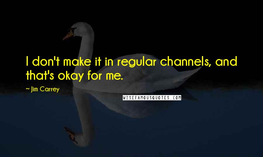 Jim Carrey Quotes: I don't make it in regular channels, and that's okay for me.