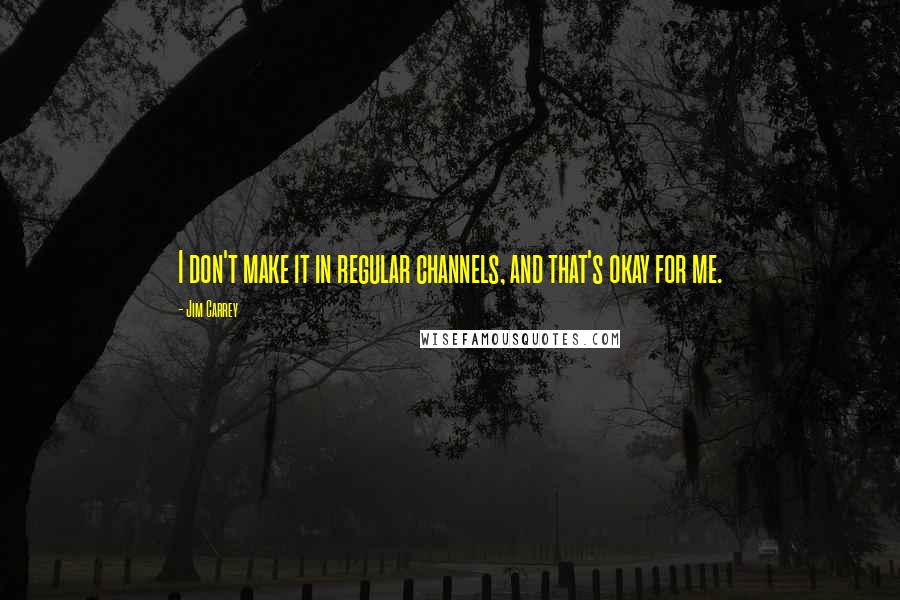 Jim Carrey Quotes: I don't make it in regular channels, and that's okay for me.