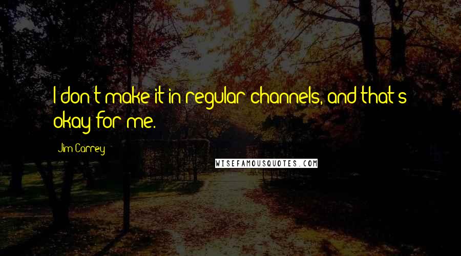 Jim Carrey Quotes: I don't make it in regular channels, and that's okay for me.