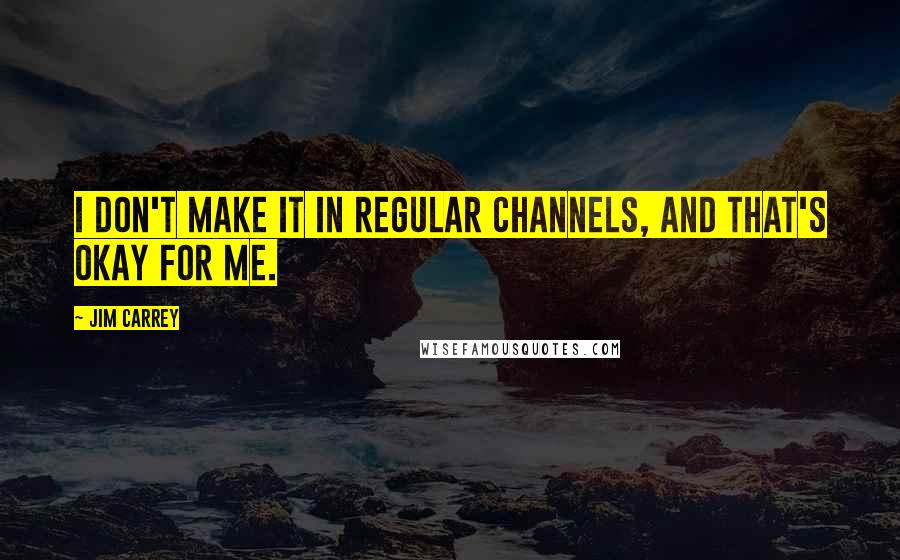 Jim Carrey Quotes: I don't make it in regular channels, and that's okay for me.