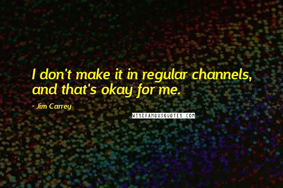 Jim Carrey Quotes: I don't make it in regular channels, and that's okay for me.