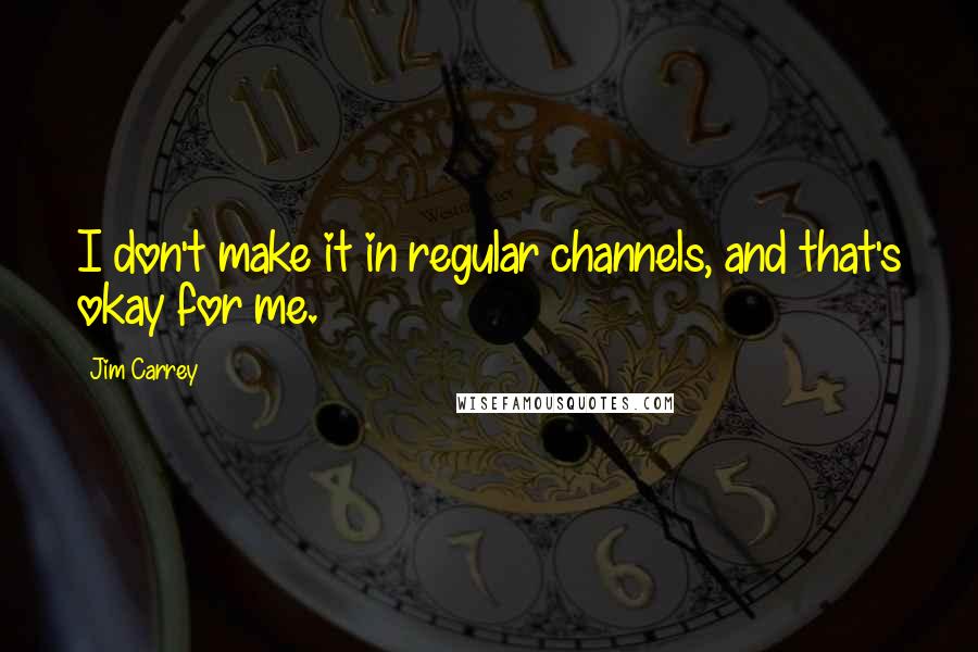 Jim Carrey Quotes: I don't make it in regular channels, and that's okay for me.