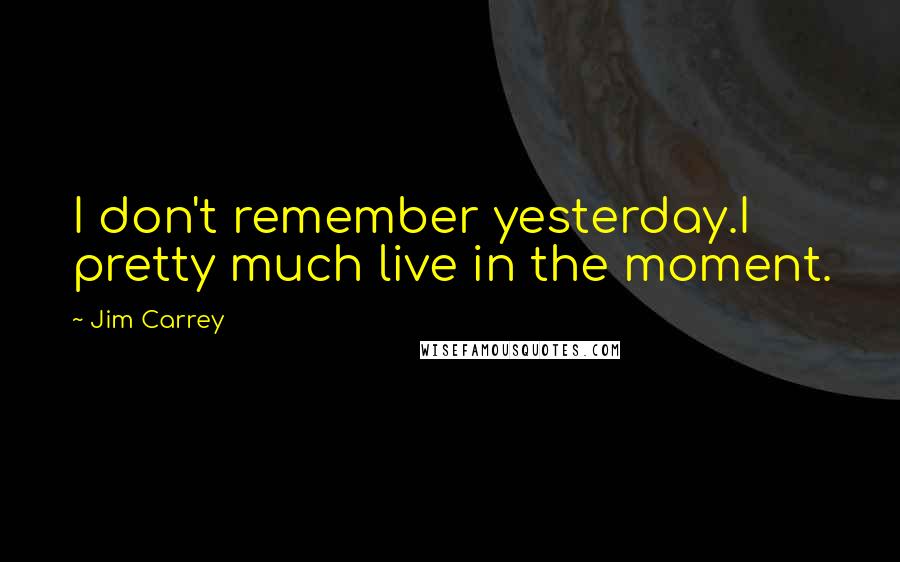 Jim Carrey Quotes: I don't remember yesterday.I pretty much live in the moment.