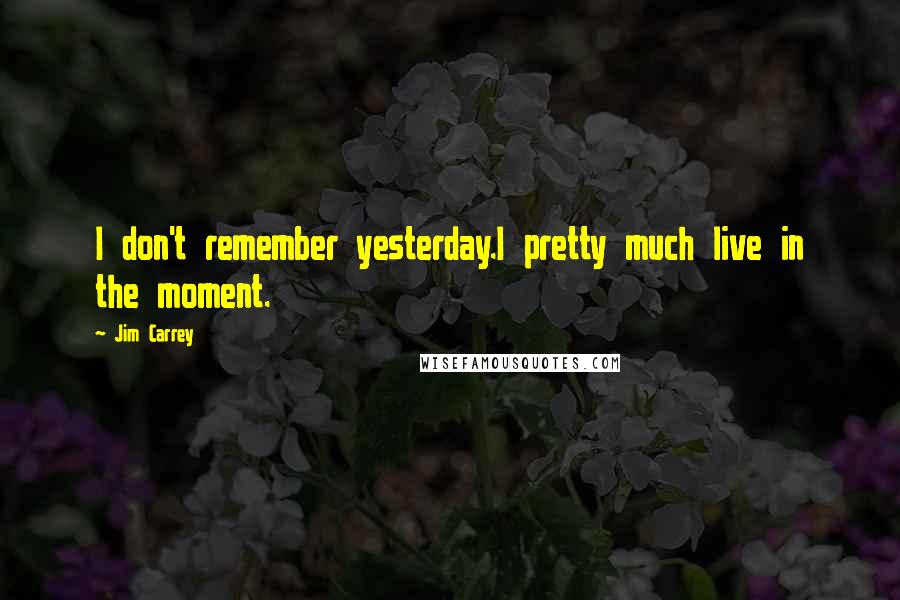 Jim Carrey Quotes: I don't remember yesterday.I pretty much live in the moment.