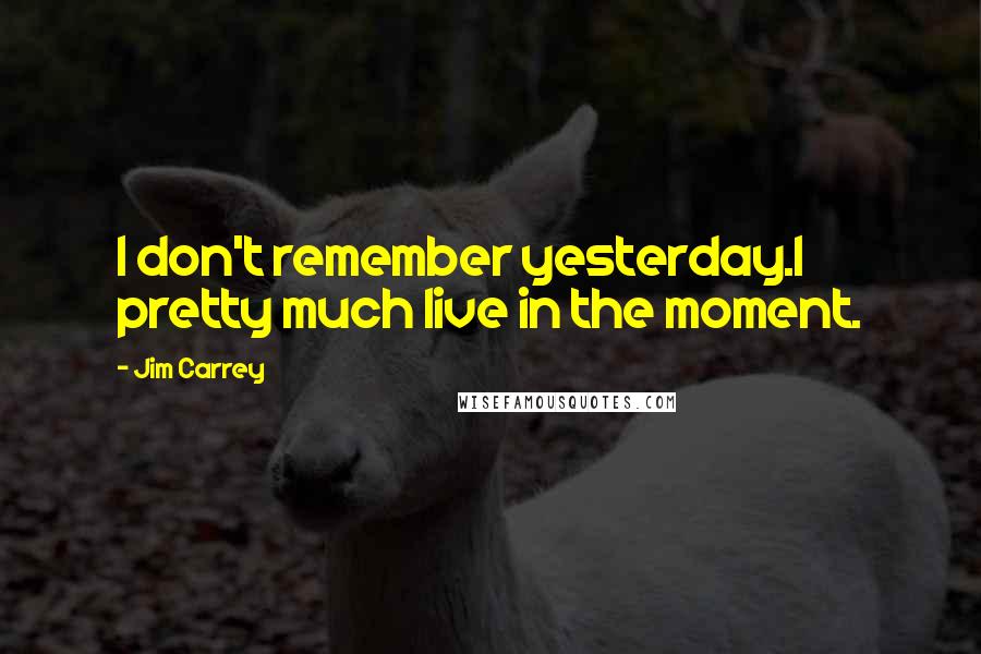 Jim Carrey Quotes: I don't remember yesterday.I pretty much live in the moment.