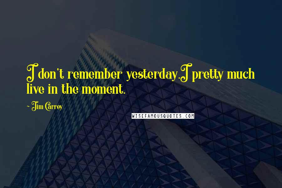 Jim Carrey Quotes: I don't remember yesterday.I pretty much live in the moment.