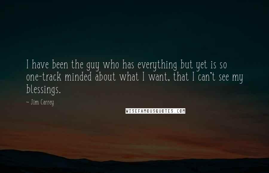 Jim Carrey Quotes: I have been the guy who has everything but yet is so one-track minded about what I want, that I can't see my blessings.