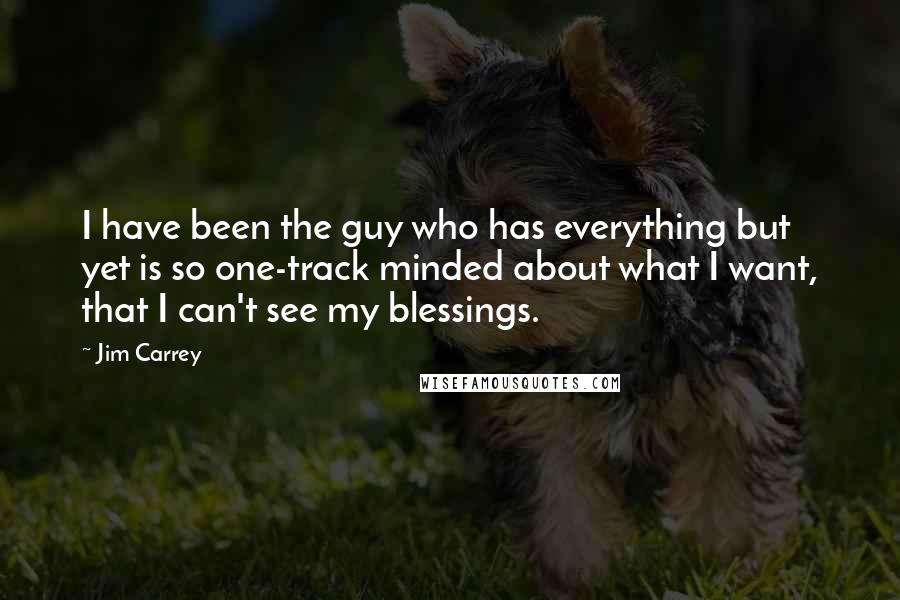 Jim Carrey Quotes: I have been the guy who has everything but yet is so one-track minded about what I want, that I can't see my blessings.