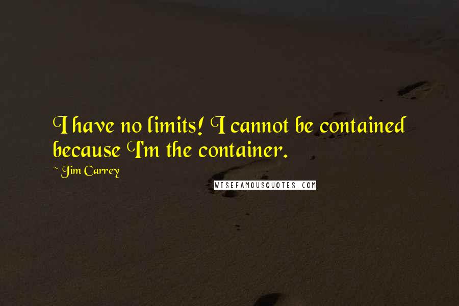 Jim Carrey Quotes: I have no limits! I cannot be contained because I'm the container.