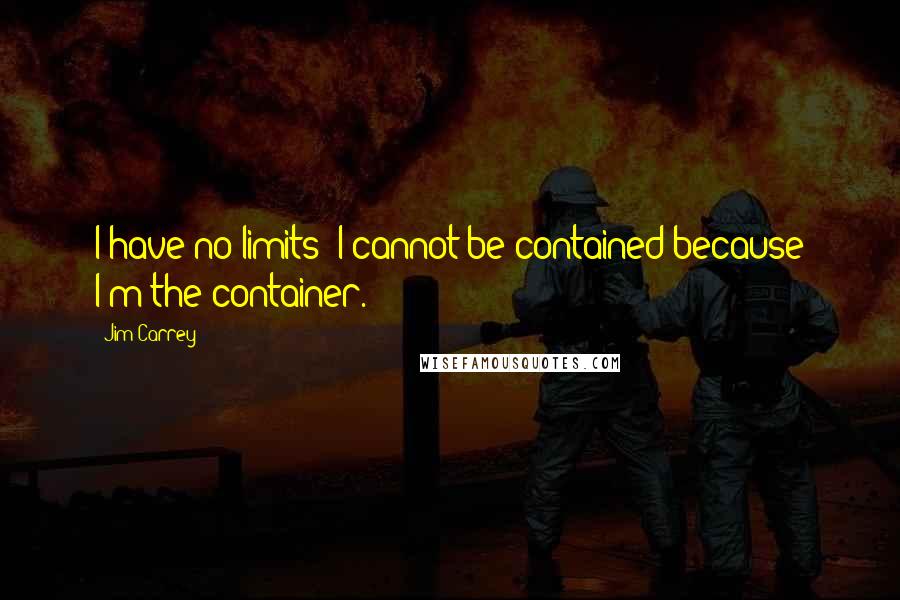 Jim Carrey Quotes: I have no limits! I cannot be contained because I'm the container.