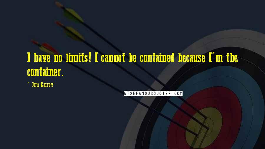 Jim Carrey Quotes: I have no limits! I cannot be contained because I'm the container.