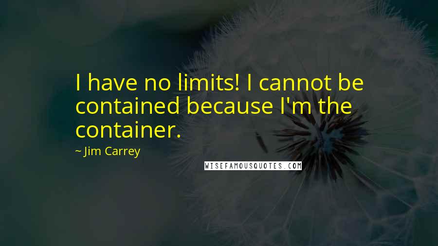 Jim Carrey Quotes: I have no limits! I cannot be contained because I'm the container.