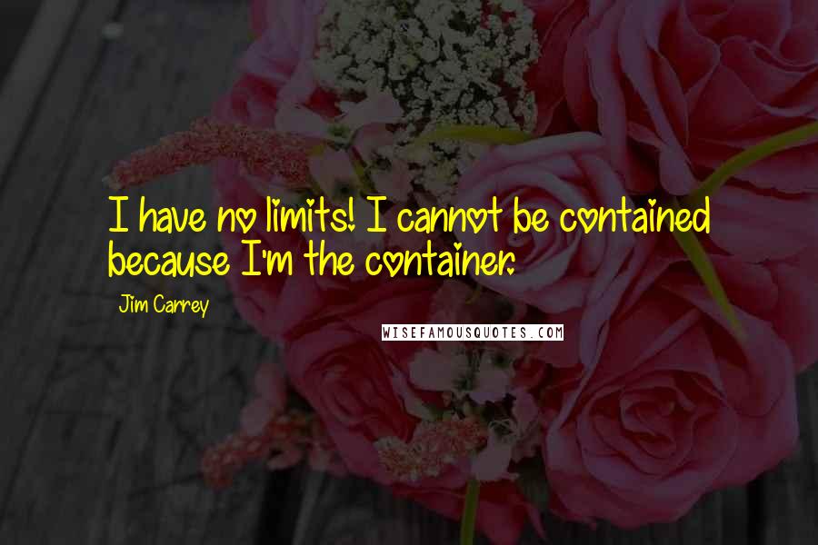 Jim Carrey Quotes: I have no limits! I cannot be contained because I'm the container.