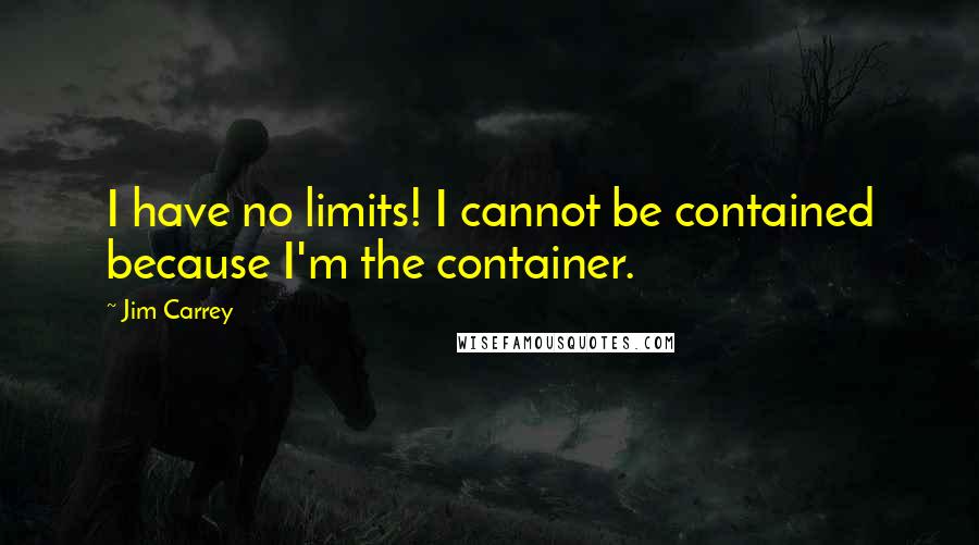 Jim Carrey Quotes: I have no limits! I cannot be contained because I'm the container.