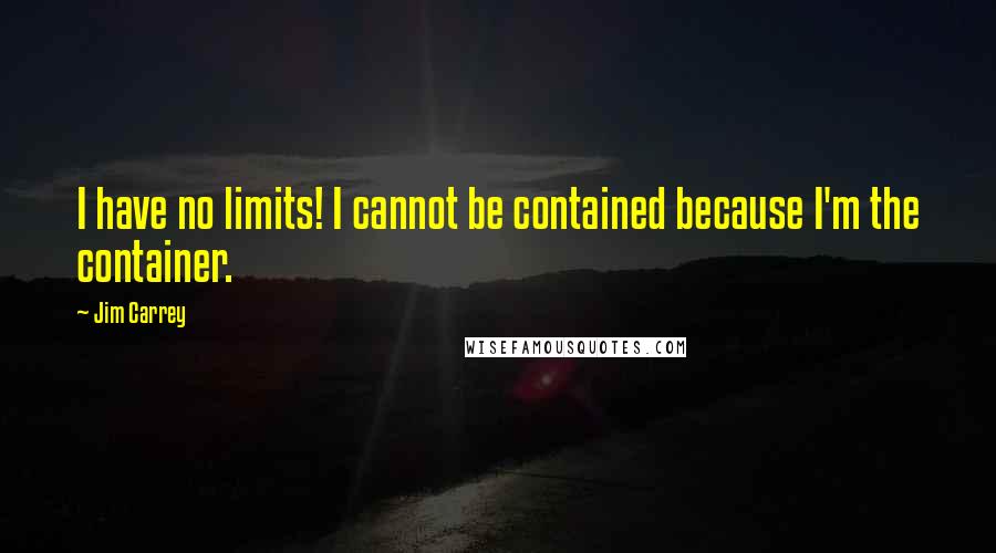 Jim Carrey Quotes: I have no limits! I cannot be contained because I'm the container.