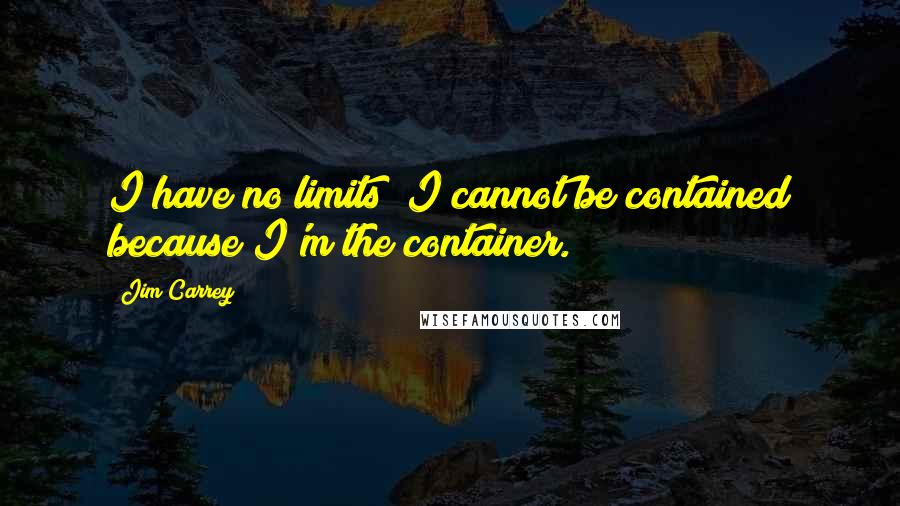 Jim Carrey Quotes: I have no limits! I cannot be contained because I'm the container.