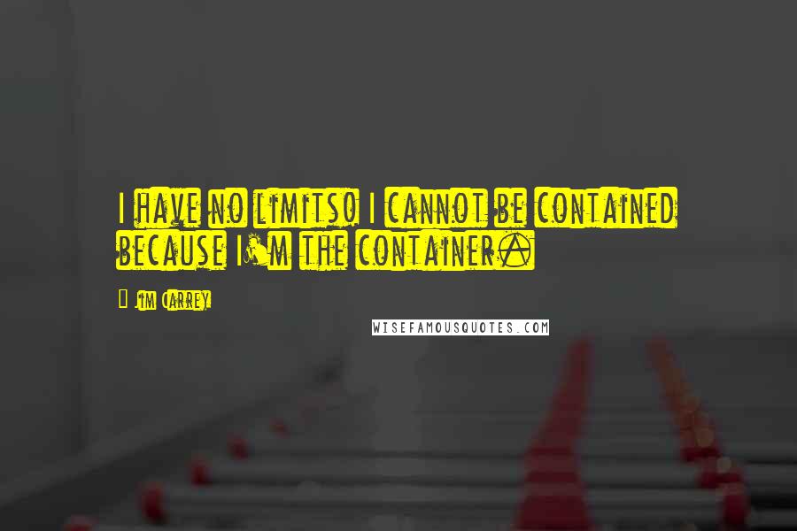 Jim Carrey Quotes: I have no limits! I cannot be contained because I'm the container.