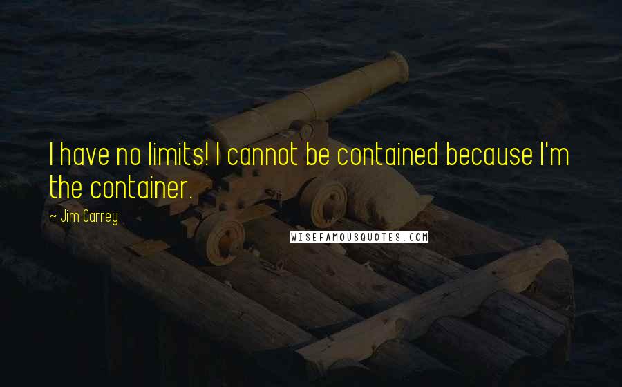 Jim Carrey Quotes: I have no limits! I cannot be contained because I'm the container.
