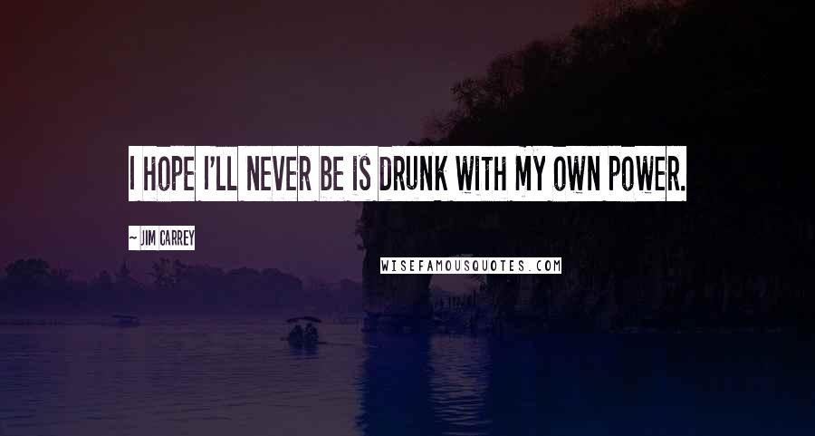 Jim Carrey Quotes: I hope I'll never be is drunk with my own power.