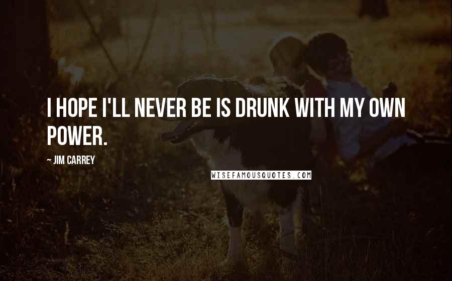 Jim Carrey Quotes: I hope I'll never be is drunk with my own power.