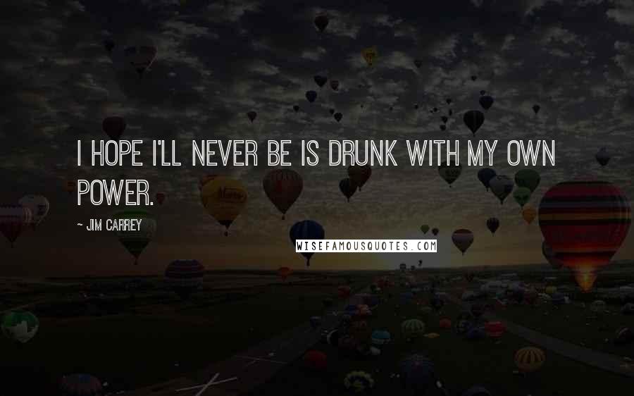 Jim Carrey Quotes: I hope I'll never be is drunk with my own power.