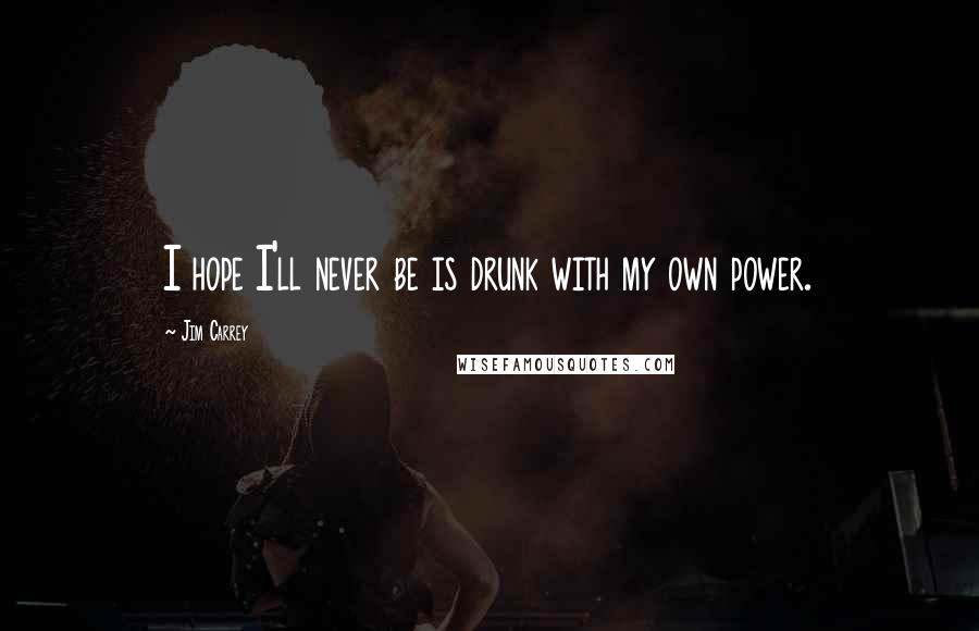 Jim Carrey Quotes: I hope I'll never be is drunk with my own power.